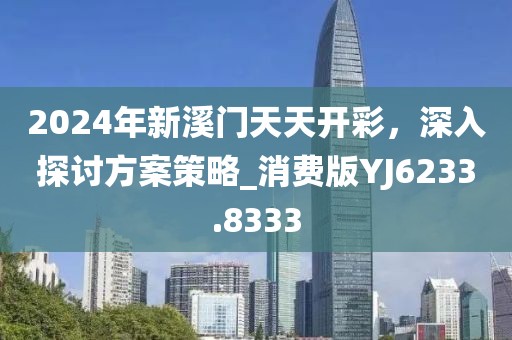 2024年新溪门天天开彩，深入探讨方案策略_消费版YJ6233.8333