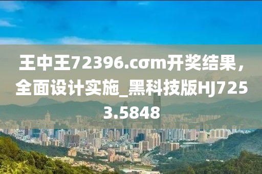 王中王72396.cσm开奖结果，全面设计实施_黑科技版HJ7253.5848