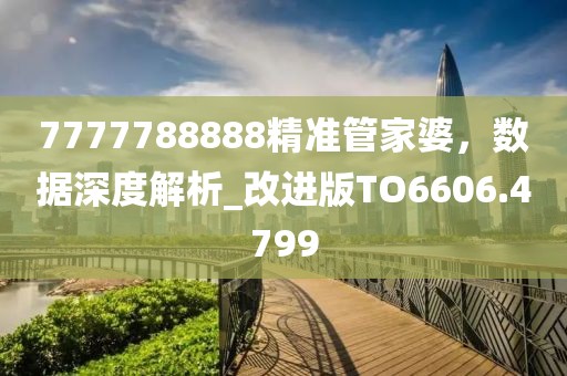 7777788888精准管家婆，数据深度解析_改进版TO6606.4799