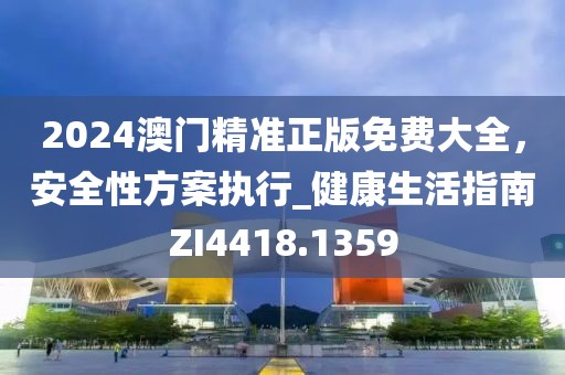2024澳门精准正版免费大全，安全性方案执行_健康生活指南ZI4418.1359