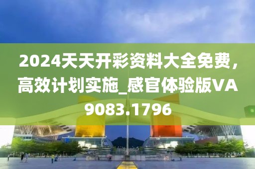 2024天天开彩资料大全免费，高效计划实施_感官体验版VA9083.1796