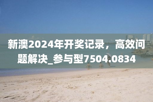 新澳2024年开奖记录，高效问题解决_参与型7504.0834