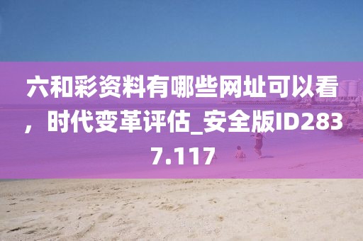 六和彩资料有哪些网址可以看，时代变革评估_安全版ID2837.117