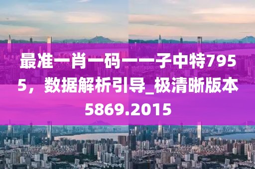 最准一肖一码一一子中特7955，数据解析引导_极清晰版本5869.2015
