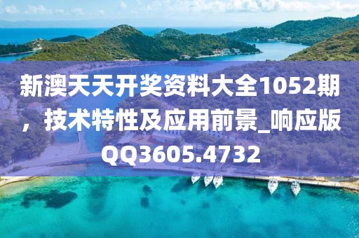 新澳天天开奖资料大全1052期，技术特性及应用前景_响应版QQ3605.4732