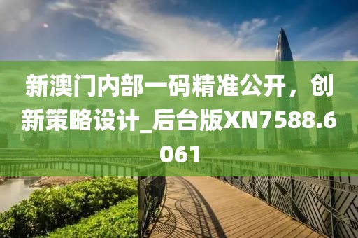 新澳门内部一码精准公开，创新策略设计_后台版XN7588.6061