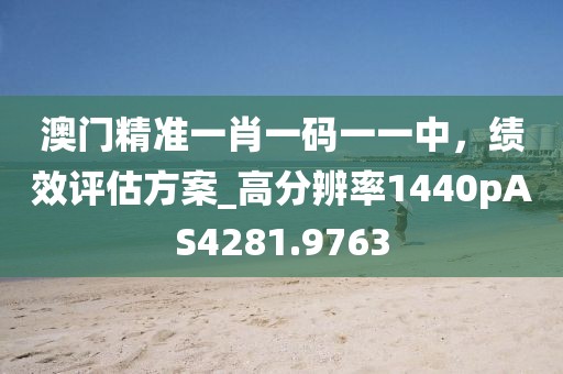 澳门精准一肖一码一一中，绩效评估方案_高分辨率1440pAS4281.9763