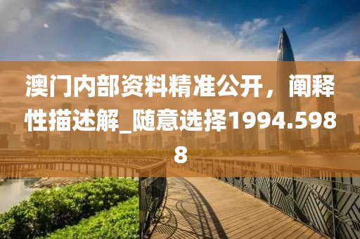 澳门内部资料精准公开，阐释性描述解_随意选择1994.5988