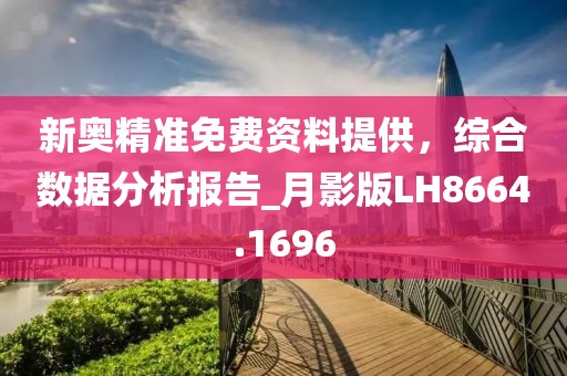 新奥精准免费资料提供，综合数据分析报告_月影版LH8664.1696