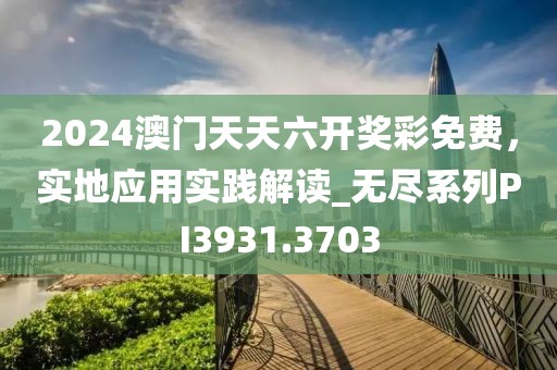 2024澳门天天六开奖彩免费，实地应用实践解读_无尽系列PI3931.3703