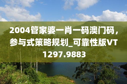 2004管家婆一肖一码澳门码，参与式策略规划_可靠性版VT1297.9883