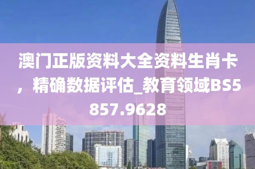 澳门正版资料大全资料生肖卡，精确数据评估_教育领域BS5857.9628