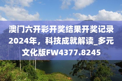 澳门六开彩开奖结果开奖记录2024年，科技成就解读_多元文化版FW4377.8245