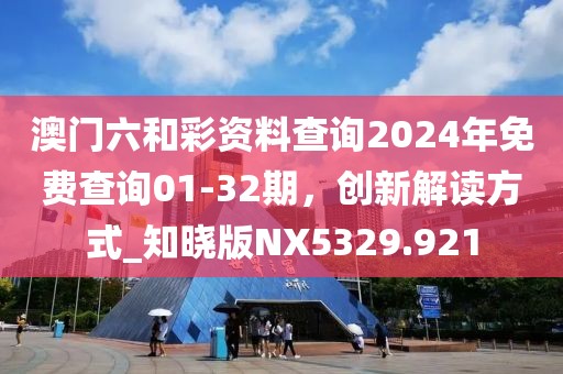 澳门六和彩资料查询2024年免费查询01-32期，创新解读方式_知晓版NX5329.921