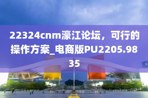 22324cnm濠江论坛，可行的操作方案_电商版PU2205.9835