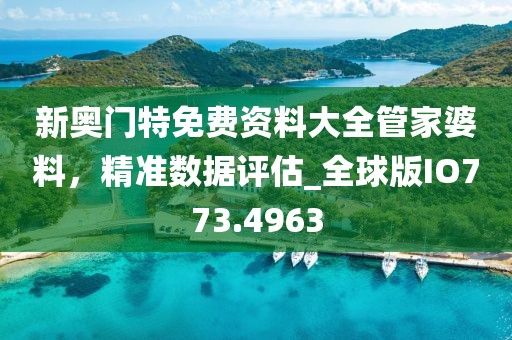 新奥门特免费资料大全管家婆料，精准数据评估_全球版IO773.4963