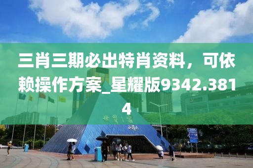 三肖三期必出特肖资料，可依赖操作方案_星耀版9342.3814