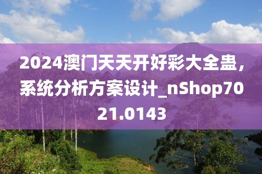 2024澳门天天开好彩大全蛊，系统分析方案设计_nShop7021.0143