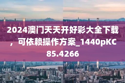 2024澳门天天开好彩大全下载，可依赖操作方案_1440pKC85.4266