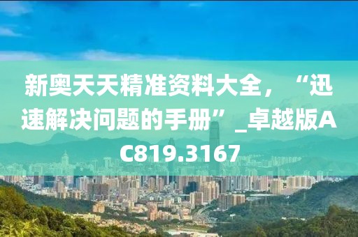 新奥天天精准资料大全，“迅速解决问题的手册”_卓越版AC819.3167
