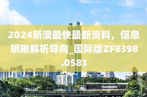2024新澳最快最新资料，信息明晰解析导向_国际版ZF8398.0583