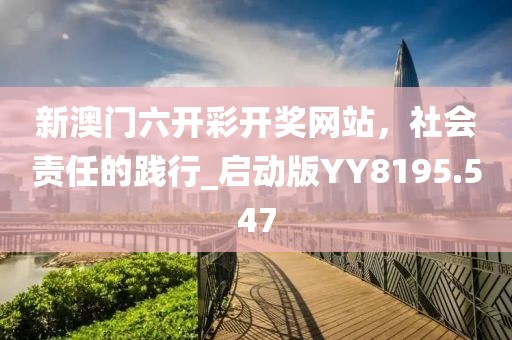 新澳门六开彩开奖网站，社会责任的践行_启动版YY8195.547