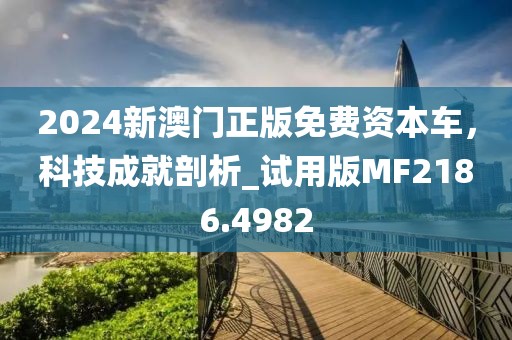 2024新澳门正版免费资本车，科技成就剖析_试用版MF2186.4982