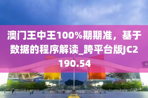 澳门王中王100%期期准，基于数据的程序解读_跨平台版JC2190.54