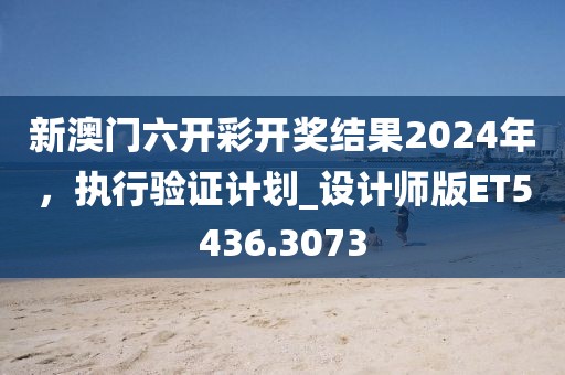 新澳门六开彩开奖结果2024年，执行验证计划_设计师版ET5436.3073