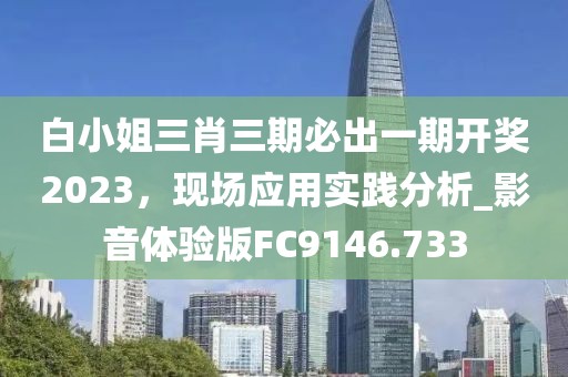 白小姐三肖三期必出一期开奖2023，现场应用实践分析_影音体验版FC9146.733