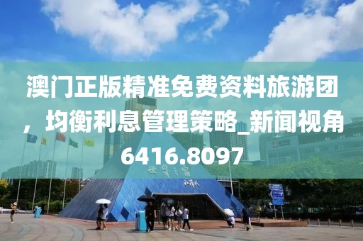 澳门正版精准免费资料旅游团，均衡利息管理策略_新闻视角6416.8097
