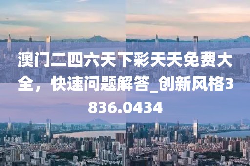 澳门二四六天下彩天天免费大全，快速问题解答_创新风格3836.0434