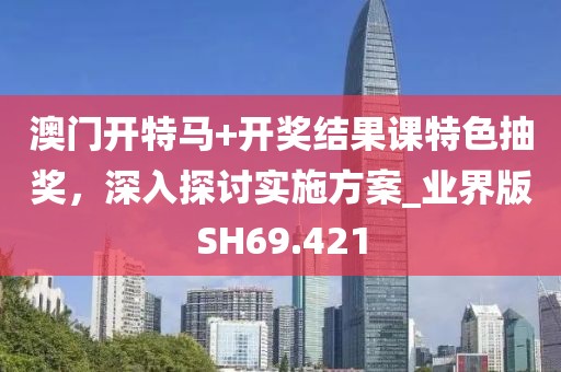澳门开特马+开奖结果课特色抽奖，深入探讨实施方案_业界版SH69.421