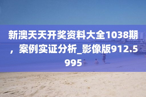 新澳天天开奖资料大全1038期，案例实证分析_影像版912.5995