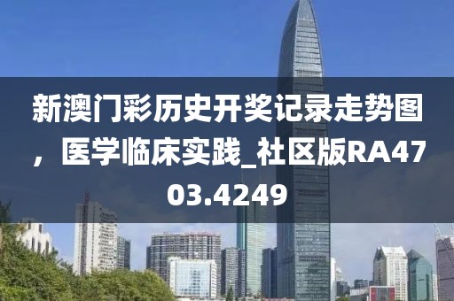 新澳门彩历史开奖记录走势图，医学临床实践_社区版RA4703.4249