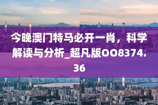 今晚澳门特马必开一肖，科学解读与分析_超凡版OO8374.36