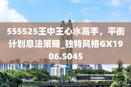 555525王中王心水高手，平衡计划息法策略_独特风格GX1906.5045