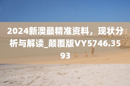 2024新澳最精准资料，现状分析与解读_颠覆版VY5746.3593