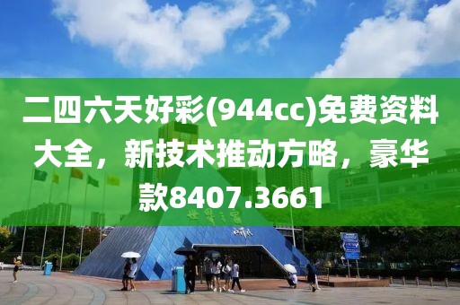 二四六天好彩(944cc)免费资料大全，新技术推动方略，豪华款8407.3661