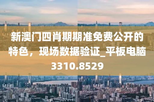 新澳门四肖期期准免费公开的特色，现场数据验证_平板电脑3310.8529