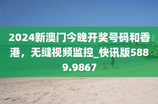 2024新澳门今晚开奖号码和香港，无缝视频监控_快讯版5889.9867