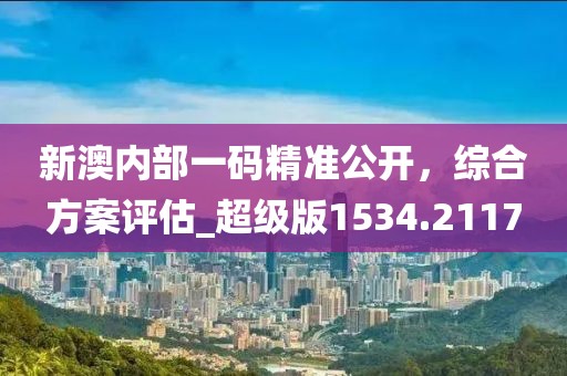 新澳内部一码精准公开，综合方案评估_超级版1534.2117