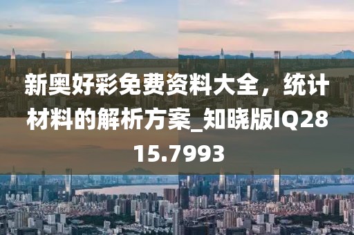 新奥好彩免费资料大全，统计材料的解析方案_知晓版IQ2815.7993