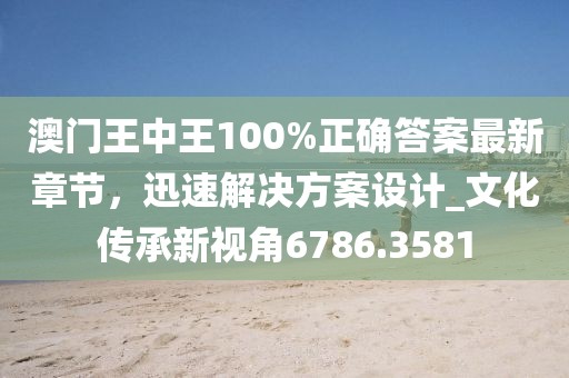 澳门王中王100%正确答案最新章节，迅速解决方案设计_文化传承新视角6786.3581