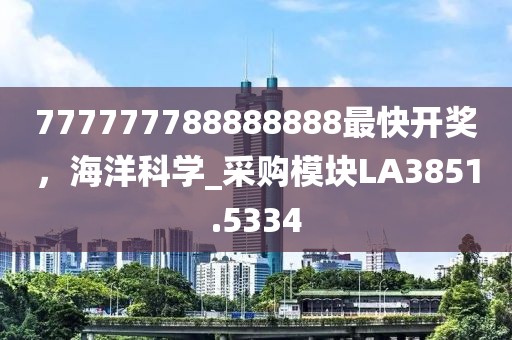 777777788888888最快开奖，海洋科学_采购模块LA3851.5334