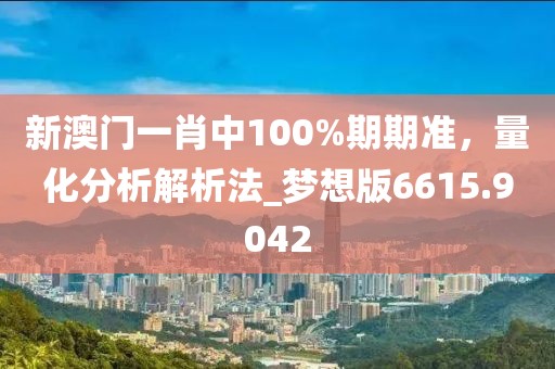 新澳门一肖中100%期期准，量化分析解析法_梦想版6615.9042