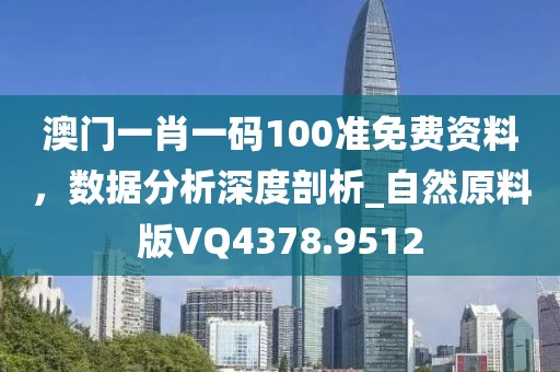 澳门一肖一码100准免费资料，数据分析深度剖析_自然原料版VQ4378.9512