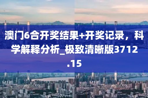 澳门6合开奖结果+开奖记录，科学解释分析_极致清晰版3712.15