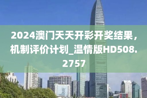 2024澳门天天开彩开奖结果，机制评价计划_温情版HD508.2757