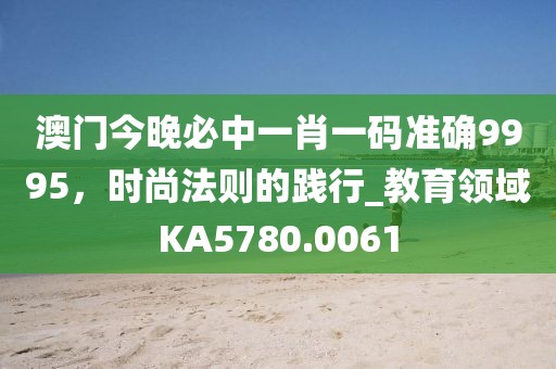 澳门今晚必中一肖一码准确9995，时尚法则的践行_教育领域KA5780.0061